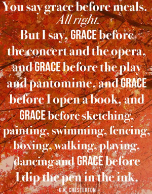 You say grace before meals. All right. But I say, grace before the ...