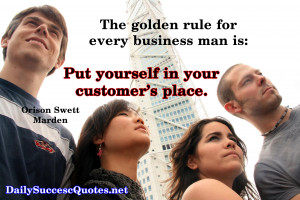 ... every business man is this: Put yourself in your customer’s place