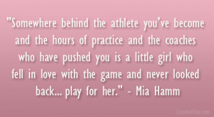 ... with the game and never looked back… play for her.” – Mia Hamm