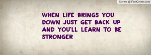 ... life brings you down just get back up and you'll learn to be stronger