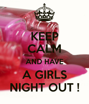KEEP CALM AND HAVE A GIRLS NIGHT OUT !