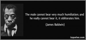 ... ; and he really cannot bear it, it obliterates him. - James Baldwin
