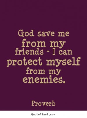 Quotes about friendship - God save me from my friends - i can protect ...