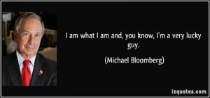 ... am what I am and, you know, I'm a very lucky guy. - Michael Bloomberg