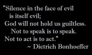 ... to speak is to speak. Not to act is to act.” ― Dietrich Bonhoeffer