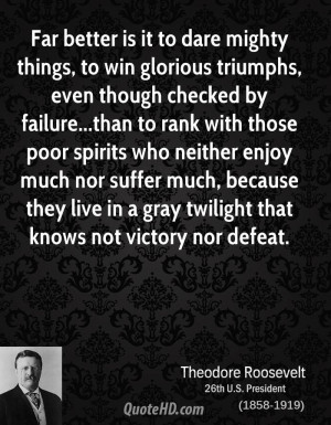 Far better is it to dare mighty things, to win glorious triumphs, even ...