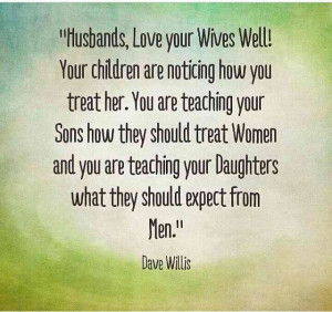 noticing how you treat her. You are teaching your sons how to treat ...