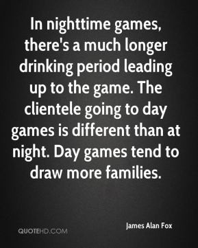 In nighttime games, there's a much longer drinking period leading up ...