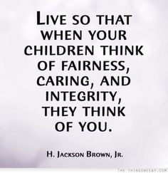 Live so that when your children think of fairness caring and integrity ...