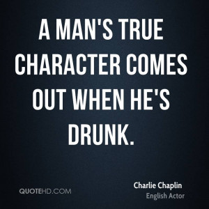 man's true character comes out when he's drunk.
