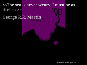 The sea is never weary. I must be as tireless.— George R.R. Martin