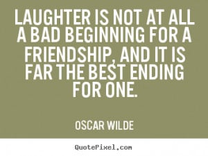 Laughter is not at all a bad beginning for a friendship is not