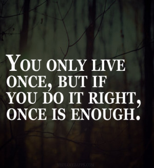 You only live once, but if you do it right, once is enough. ~Mae West ...