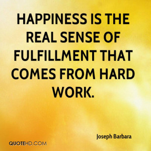 Happiness is the real sense of fulfillment that comes from hard work.