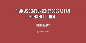 am as confounded by dogs as I am indebted to them.”