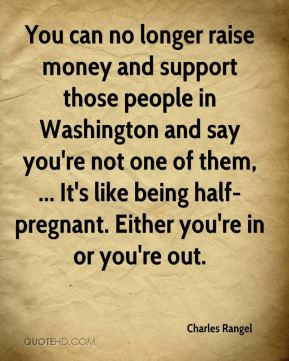 You can no longer raise money and support those people in Washington ...