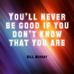 ... be good if you don’t know that you are.