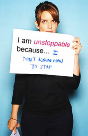 Tina Fey. I am unstoppable because... I don't know how to stop