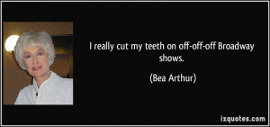 really cut my teeth on off-off-off Broadway shows. - Bea Arthur