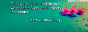 ... day we become silent about things that matter. - Martin Luther King