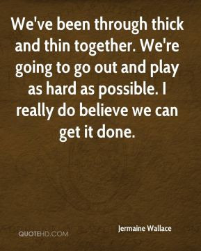 We've been through thick and thin together. We're going to go out and ...