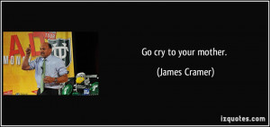 Go cry to your mother. - James Cramer