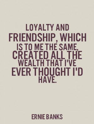 Loyalty and friendship, which is to me the same, created all the ...