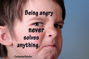 Being angry never solves anything. ” ~ Catherine Pulsifer