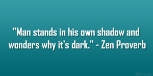 Man stands in his own shadow and wonders why it’s dark.” – Zen ...