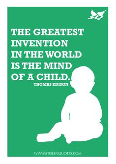 ... invention in the world is the mind of a child.