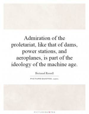 Admiration of the proletariat, like that of dams, power stations, and ...
