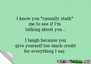 know you casually stalk me to see if I'm talking about you...I laugh ...