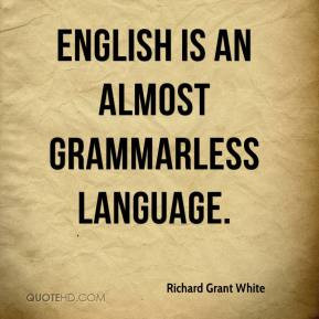 Richard Grant White - English is an almost grammarless language.