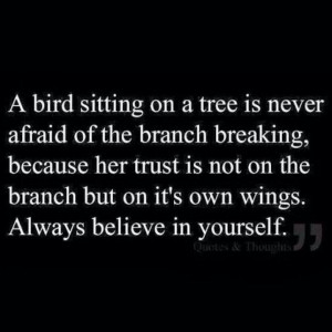 ... not on the branch but on it's own wings. Always believe in yourself