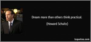 Dream more than others think practical. - Howard Schultz