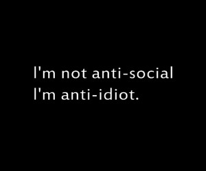 Not Anti-Social, I’m Anti-Idiot And Helping Others Be The Same