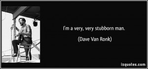very, very stubborn man. - Dave Van Ronk