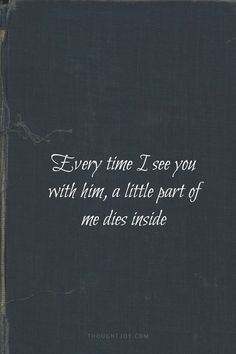 Everytime I see you with her, a little part of me dies inside... And ...
