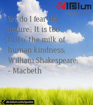 Yet do I fear thy nature;; It is too full o' the milk of human ...
