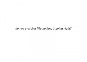 Do you ever feel like nothing's going right?