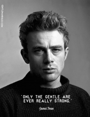 James Dean qoute - only the gentle are ever really strong.