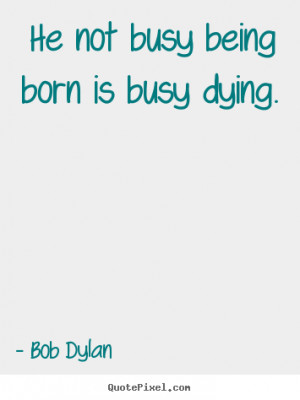 ... quotes - He not busy being born is busy dying. - Inspirational quote