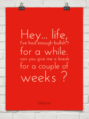 Hey... life, i've had enough bullsh*t for a while. can you give me a ...