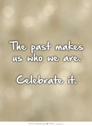 The past makes us who we are. Celebrate it Picture Quote #1