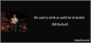 quote-we-used-to-drink-an-awful-lot-of-alcohol-bill-bruford-25871.jpg