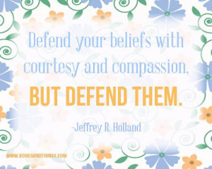 Defend your beliefs with courtesy and compassion, but defend them ...