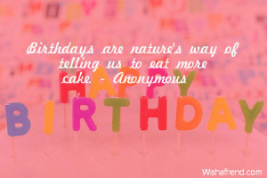 Birthdays are nature's way of telling us to eat more cake.