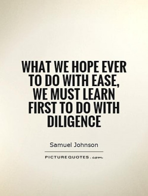 ... we hope ever to do with ease, we must learn first to do with diligence