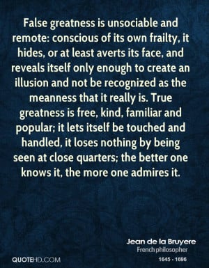 False greatness is unsociable and remote: conscious of its own frailty ...