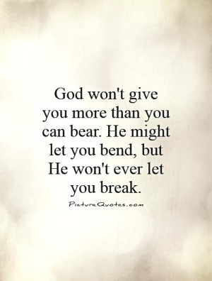 ... you can bear. He might let you bend, but He won't ever let you break
